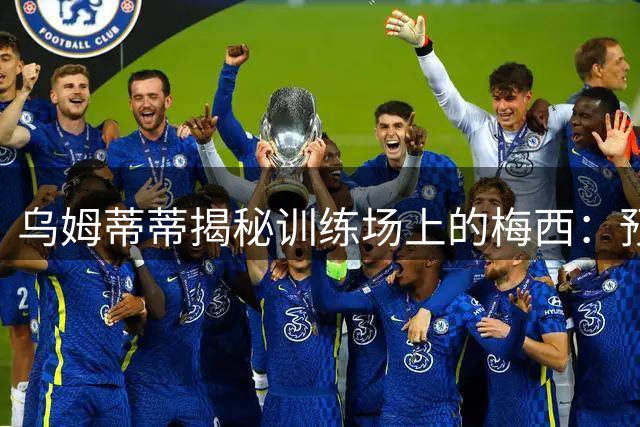 乌姆蒂蒂揭秘训练场上的梅西：预判如先知 C罗难与之比肩