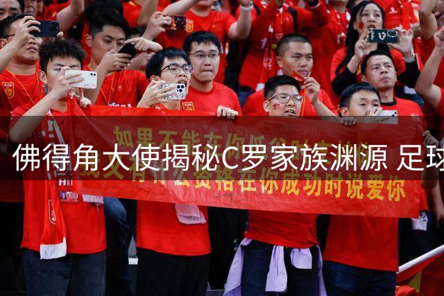 佛得角大使揭秘C罗家族渊源 足球成中佛友谊桥梁