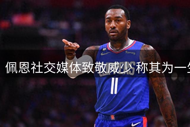 佩恩社交媒体致敬威少 称其为一生的良师益友