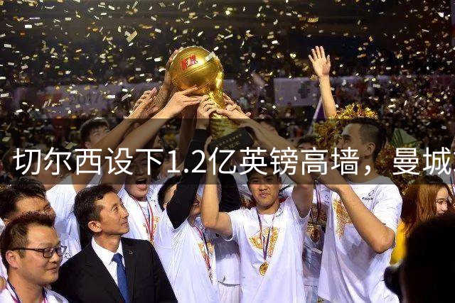 切尔西设下1.2亿英镑高墙，曼城求购恩佐遇阻