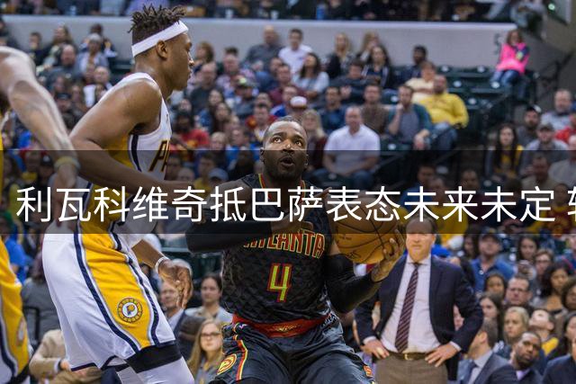 利瓦科维奇抵巴萨表态未来未定 转会细节曝光