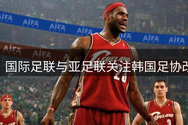 国际足联与亚足联关注韩国足协改革动态