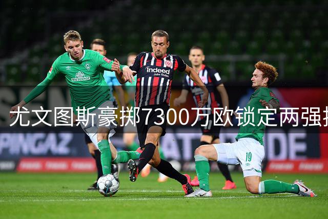 尤文图斯豪掷7300万欧锁定两强援 穆阿尼体检在即