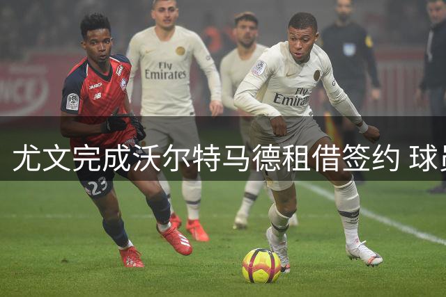 尤文完成沃尔特马德租借签约 球员今日赴都灵体检