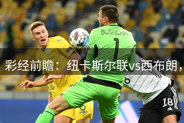 彩经前瞻：纽卡斯尔联vs西布朗，预计喜鹊两球取胜晋级