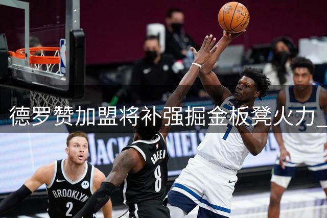 德罗赞加盟将补强掘金板凳火力 上赛季替补得分联盟垫底