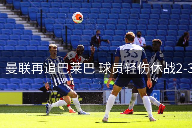 曼联再追巴莱巴 球员轻伤休战2-3周无碍转会谈判