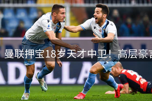 曼联押宝18岁天才中卫！高层豪言打造英超最强防线组合