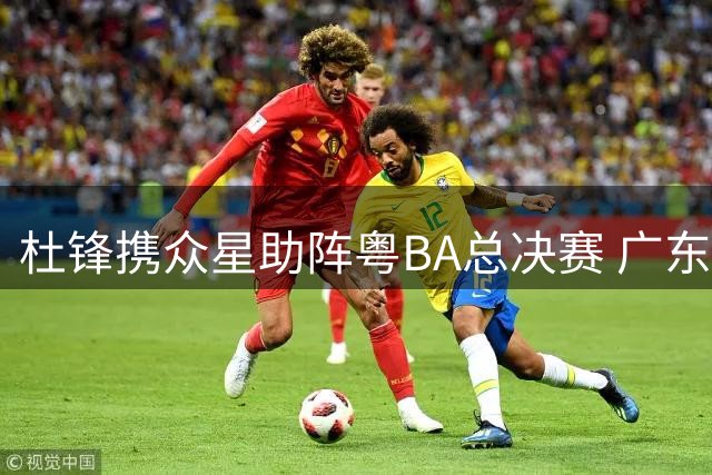 杜锋携众星助阵粤BA总决赛 广东篮球名宿齐聚引爆关注