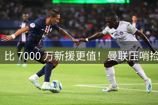 比 7000 万新援更值！曼联压哨捡漏！3900 万新星可解决致命短板