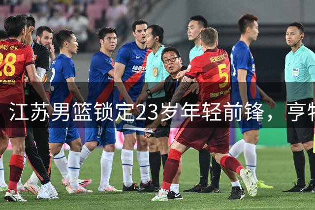 江苏男篮锁定23岁年轻前锋，亨特续约延续竞争力