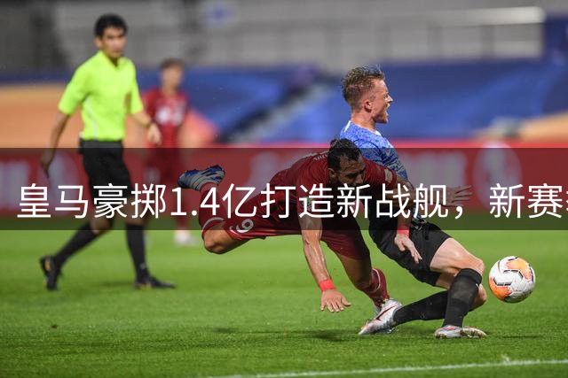 皇马豪掷1.4亿打造新战舰，新赛季剑指双冠王
