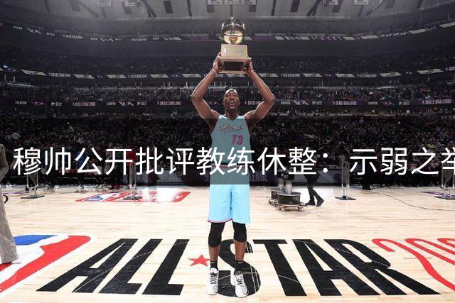 穆帅公开批评教练休整：示弱之举不可取