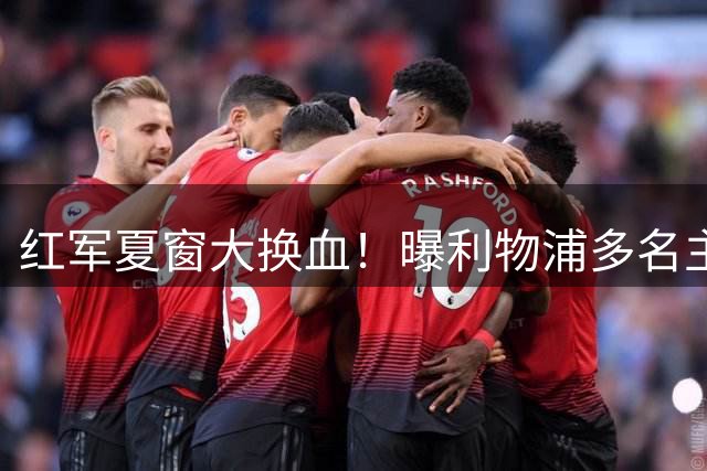 红军夏窗大换血！曝利物浦多名主力待售 总价或破2亿镑