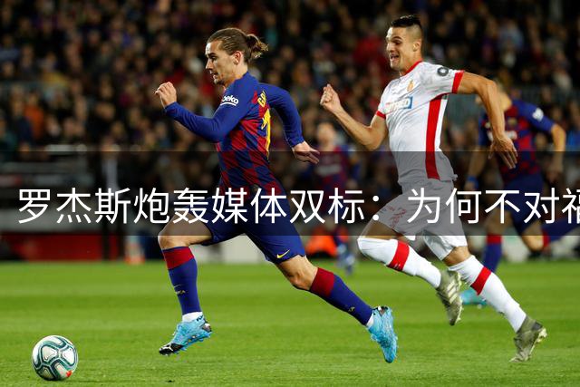 罗杰斯炮轰媒体双标：为何不对福奇展开密集报道？
