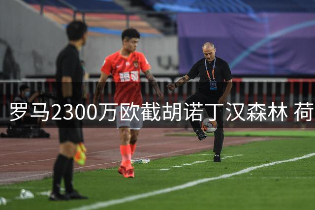 罗马2300万欧截胡诺丁汉森林 荷甲新星勒德或登陆意甲