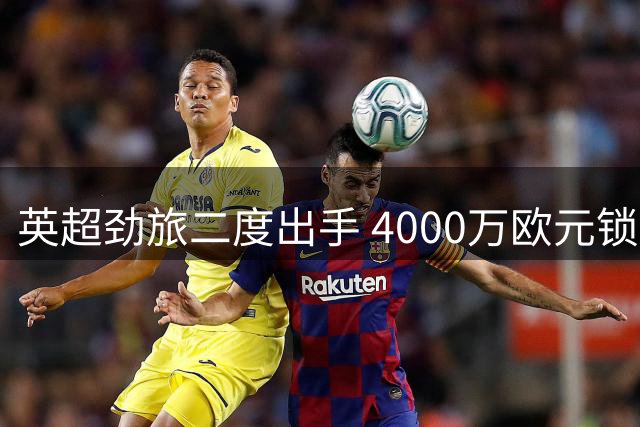 英超劲旅二度出手 4000万欧元锁定意大利后防新星