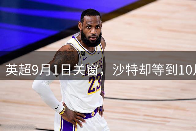 英超9月1日关窗，沙特却等到10月12日：转会窗口的巨大时差