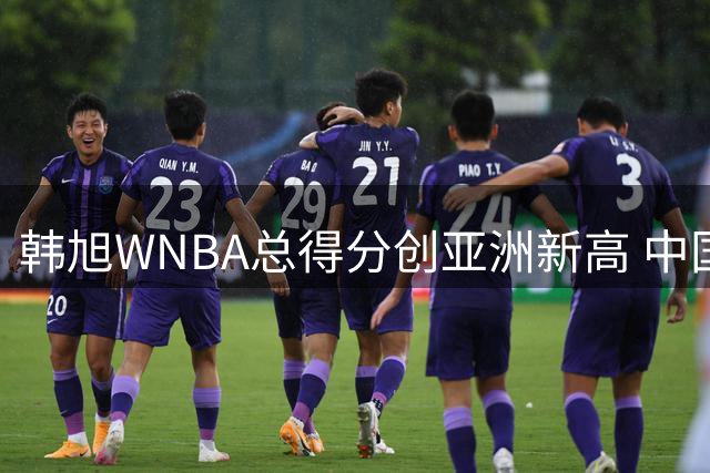 韩旭WNBA总得分创亚洲新高 中国女篮五人跻身历史榜单