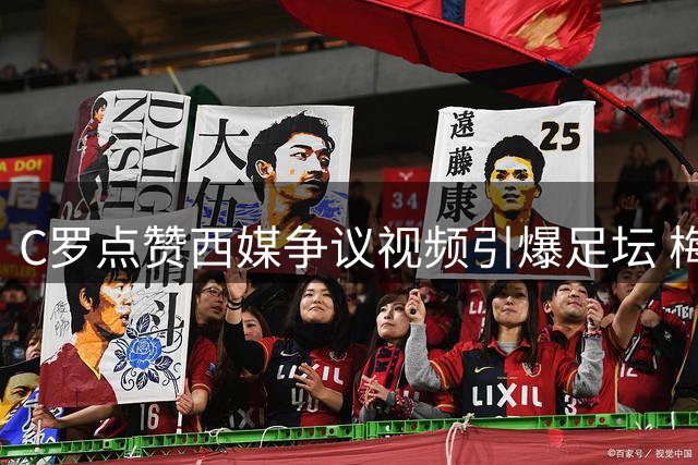 C罗点赞西媒争议视频引爆足坛 梅罗之争再掀舆论风暴