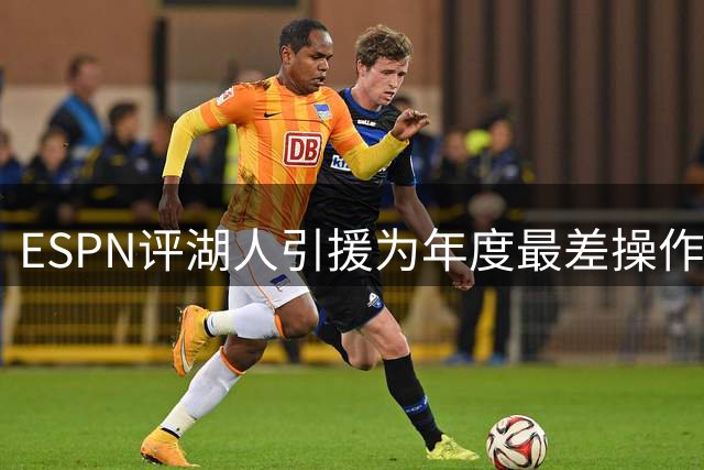 ESPN评湖人引援为年度最差操作 引发当地媒体强烈质疑