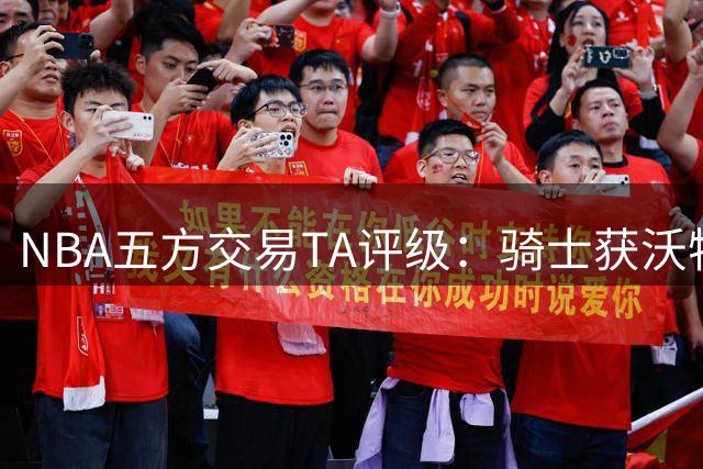 NBA五方交易TA评级：骑士获沃特森白魔B+ 快船得斯特鲁斯A- 掘金C