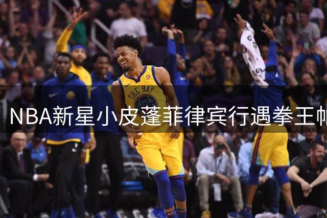NBA新星小皮蓬菲律宾行遇拳王帕奎奥，跨界传奇同框引热议