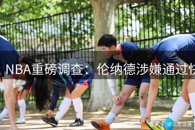 NBA重磅调查：伦纳德涉嫌通过快船合作方收取秘密代言费