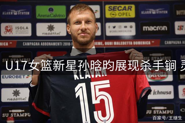 U17女篮新星孙晗昀展现杀手锏 灵动抛投惊艳国际赛场